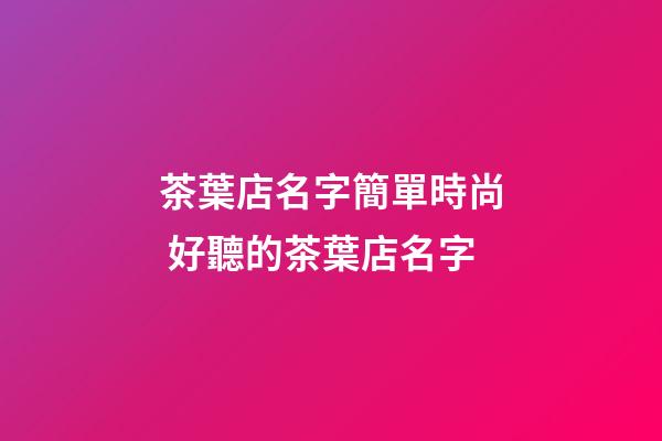 茶葉店名字簡單時尚 好聽的茶葉店名字-第1張-店鋪起名-玄機派